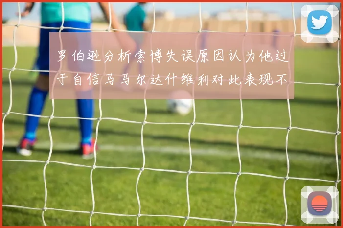 罗伯逊分析索博失误原因认为他过于自信马马尔达什维利对此表现不满
