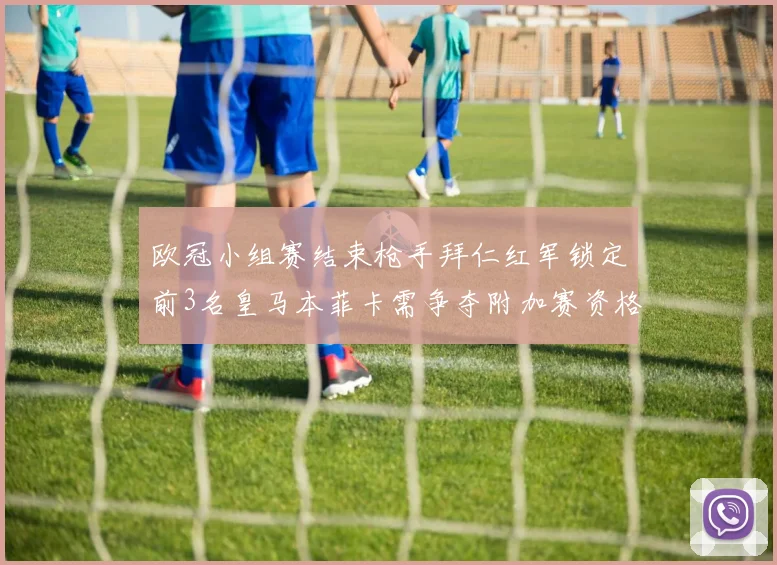 欧冠小组赛结束枪手拜仁红军锁定前3名皇马本菲卡需争夺附加赛资格