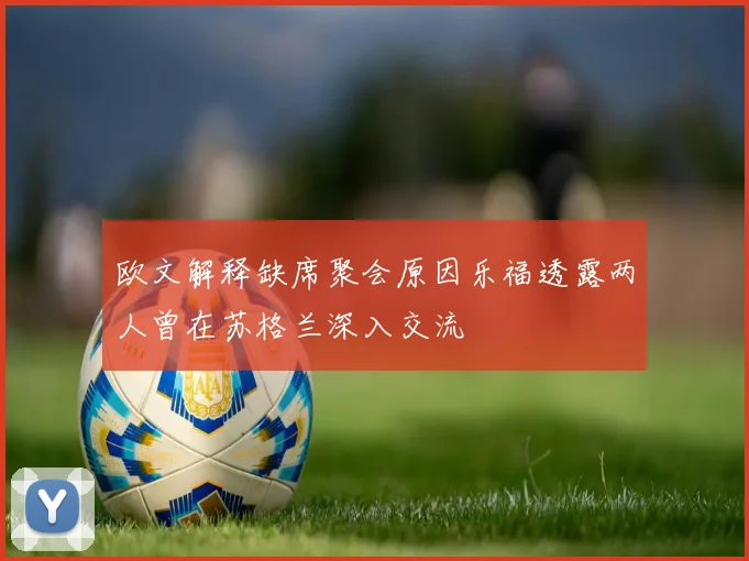 欧文解释缺席聚会原因乐福透露两人曾在苏格兰深入交流
