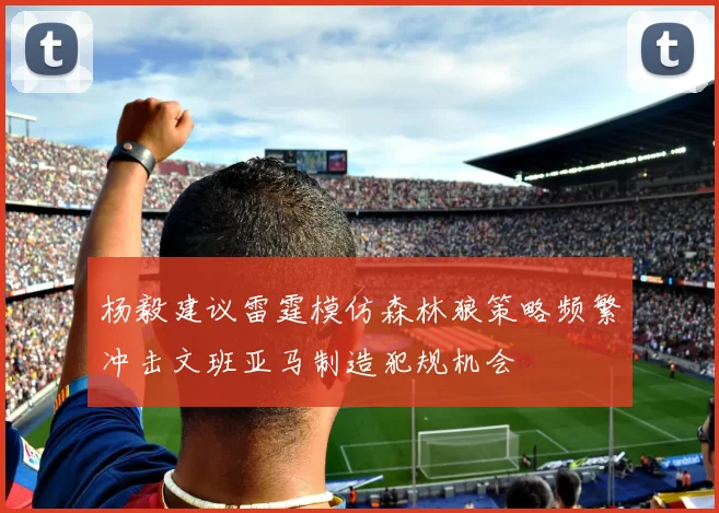 杨毅建议雷霆模仿森林狼策略频繁冲击文班亚马制造犯规机会