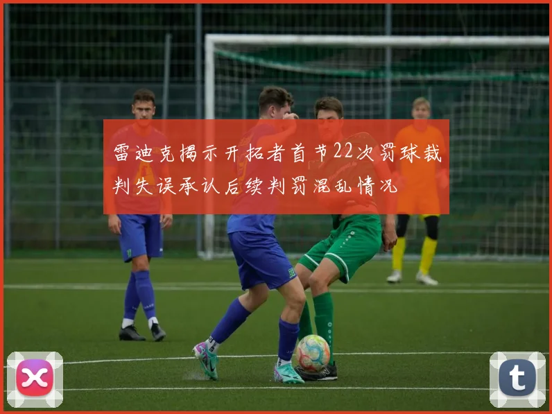 雷迪克揭示开拓者首节22次罚球裁判失误承认后续判罚混乱情况
