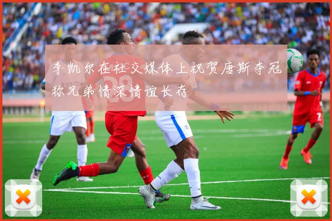 李凯尔在社交媒体上祝贺唐斯夺冠称兄弟情深情谊长存