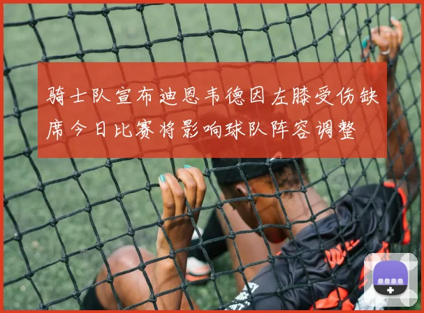骑士队宣布迪恩韦德因左膝受伤缺席今日比赛将影响球队阵容调整