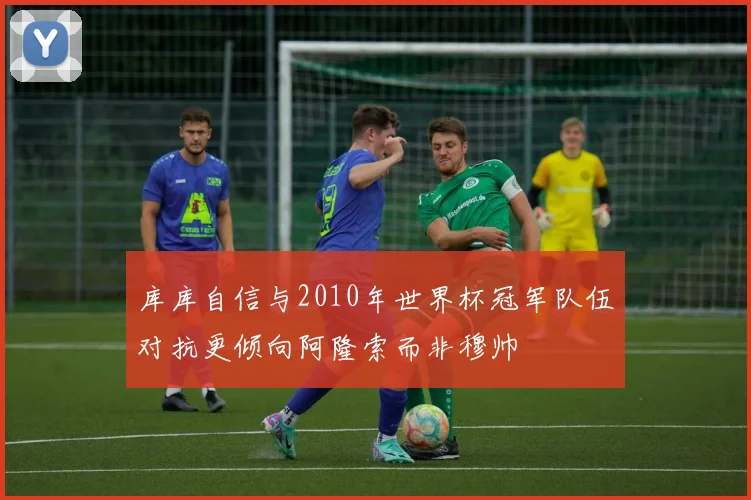 库库自信与2010年世界杯冠军队伍对抗更倾向阿隆索而非穆帅