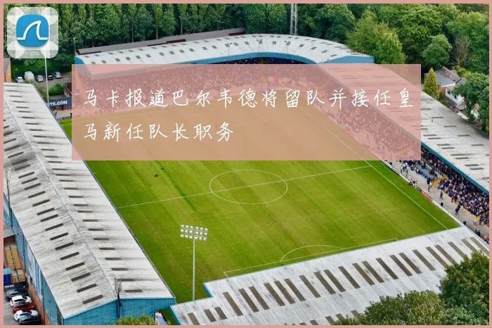 马卡报道巴尔韦德将留队并接任皇马新任队长职务
