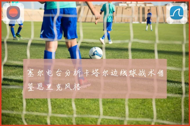 塞尔电台分析卡塔尔边线球战术借鉴恩里克风格