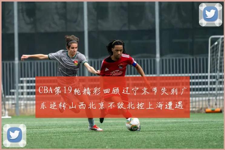 CBA第19轮精彩回顾辽宁末节失利广东逆转山西北京不敌北控上海遭遇浙江重创