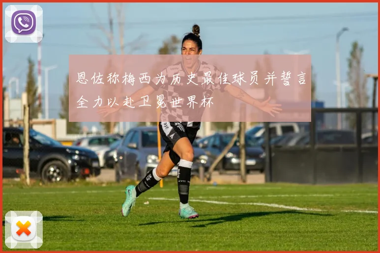 恩佐称梅西为历史最佳球员并誓言全力以赴卫冕世界杯