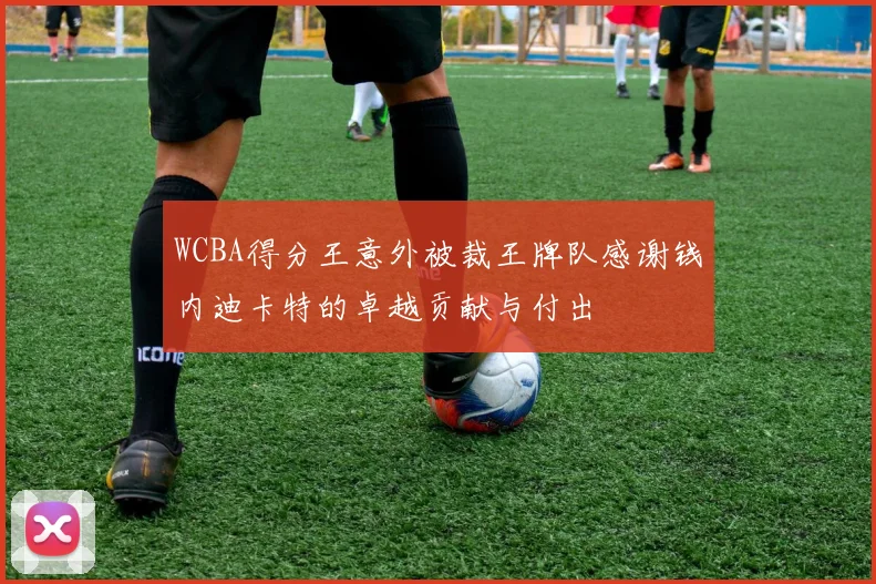 WCBA得分王意外被裁王牌队感谢钱内迪卡特的卓越贡献与付出