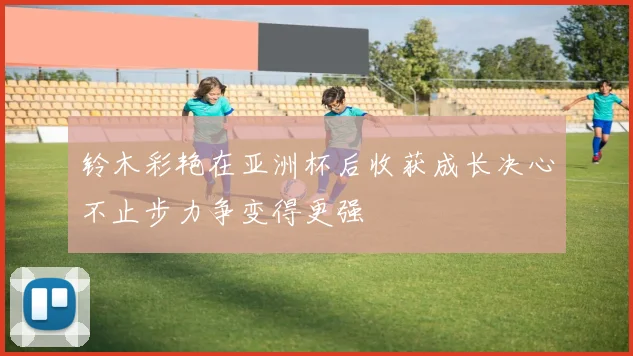 铃木彩艳在亚洲杯后收获成长决心不止步力争变得更强