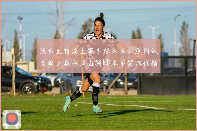 范弗里特谈上赛季球队混乱原因认为缺少我和亚当斯KD本不需担任精神领袖