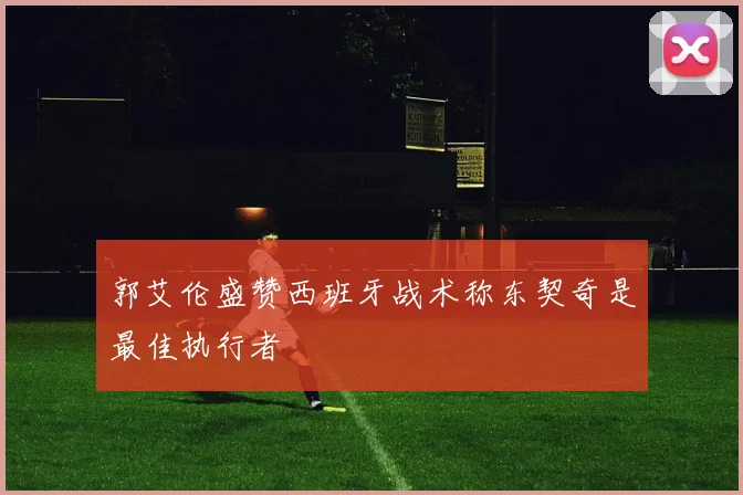 郭艾伦盛赞西班牙战术称东契奇是最佳执行者
