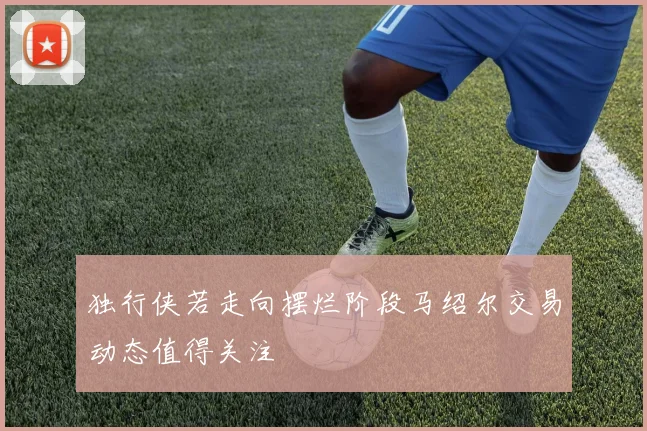 独行侠若走向摆烂阶段马绍尔交易动态值得关注