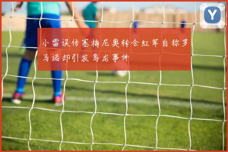 小雷误传塞梅尼奥转会红军自称罗马诺却引发乌龙事件