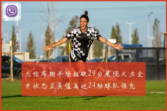 杰伦布朗半场狂砍29分展现火力全开状态正负值高达24助球队领先
