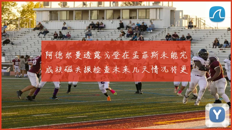 阿德尔曼透露戈登在孟菲斯未能完成核磁共振检查未来几天情况将更清晰